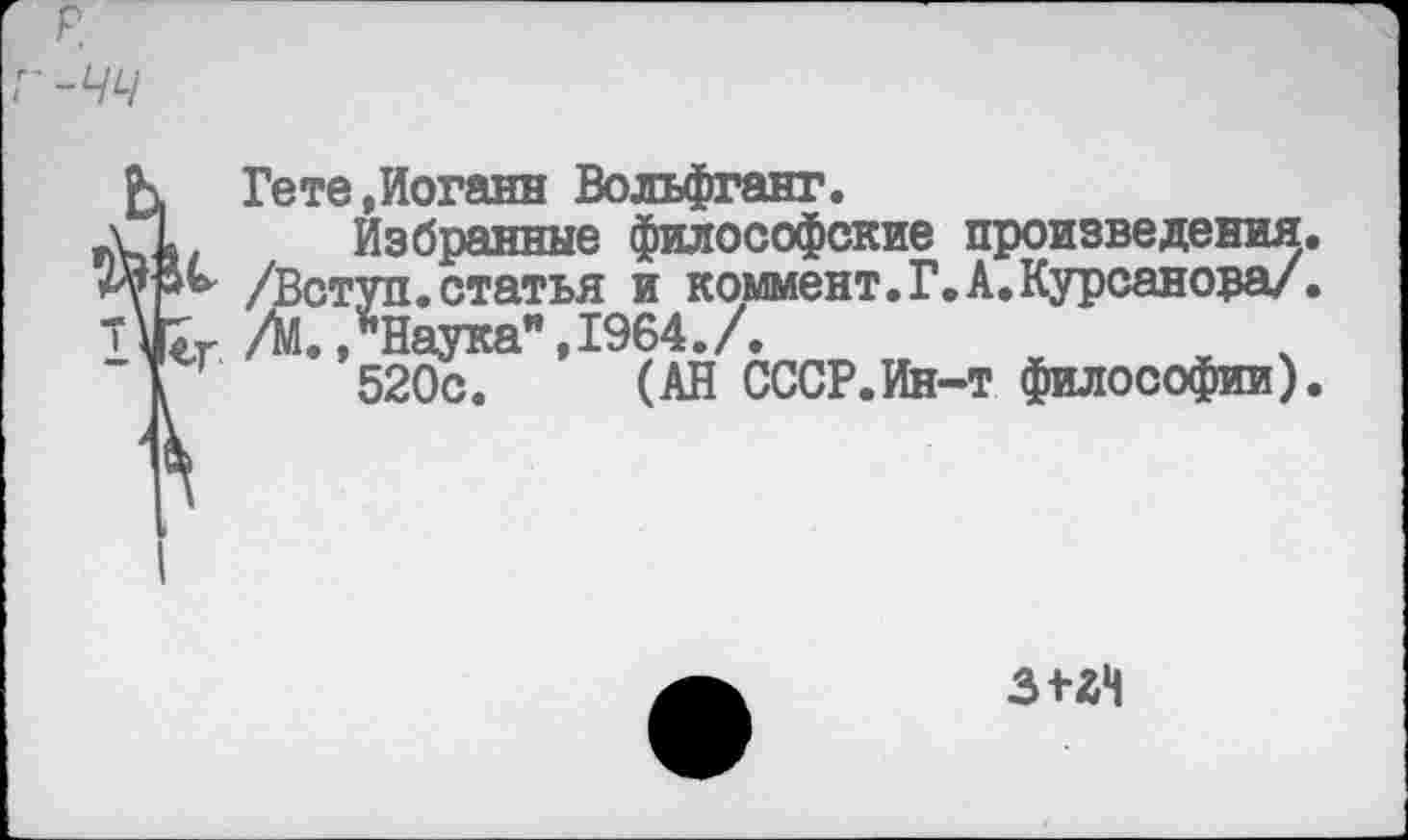 ﻿К Гете,Иоганн Вольфганг.
с. Избранные философские произведения, уп.статья и коммент.Г.А.Курсанора/. *Наука",1964./.
520с. (АН СССР.Ин-т философии).
<Г
з+гн